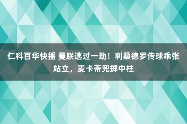 仁科百华快播 曼联逃过一劫！利桑德罗传球乖张站立，麦卡蒂兜掷中柱