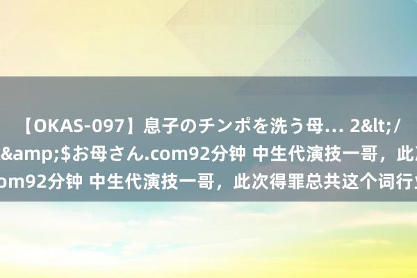 【OKAS-097】息子のチンポを洗う母… 2</a>2012-03-16ex&$お母さん.com92分钟 中生代演技一哥，此次得罪总共这个词行业