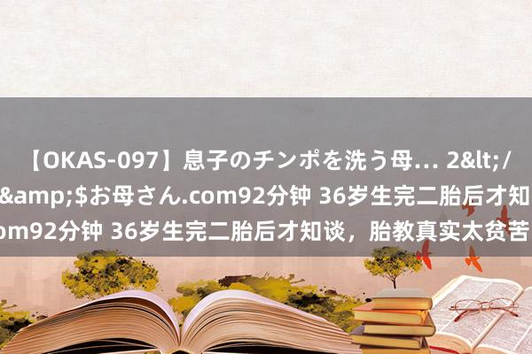 【OKAS-097】息子のチンポを洗う母… 2</a>2012-03-16ex&$お母さん.com92分钟 36岁生完二胎后才知谈，胎教真实太贫苦了