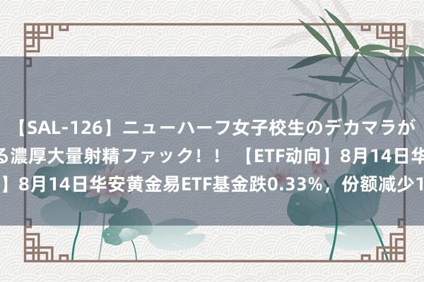 【SAL-126】ニューハーフ女子校生のデカマラが生穿きブルマを圧迫する濃厚大量射精ファック！！ 【ETF动向】8月14日华安黄金易ETF基金跌0.33%，份额减少1.31亿份