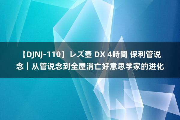 【DJNJ-110】レズ壺 DX 4時間 保利管说念｜从管说念到全屋消亡好意思学家的进化