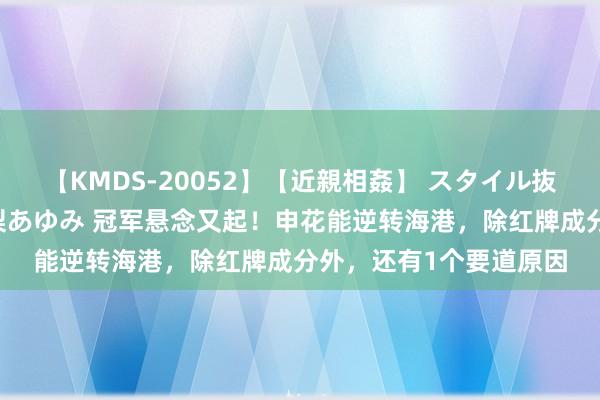 【KMDS-20052】【近親相姦】 スタイル抜群な僕の叔母さん 高梨あゆみ 冠军悬念又起！申花能逆转海港，除红牌成分外，还有1个要道原因