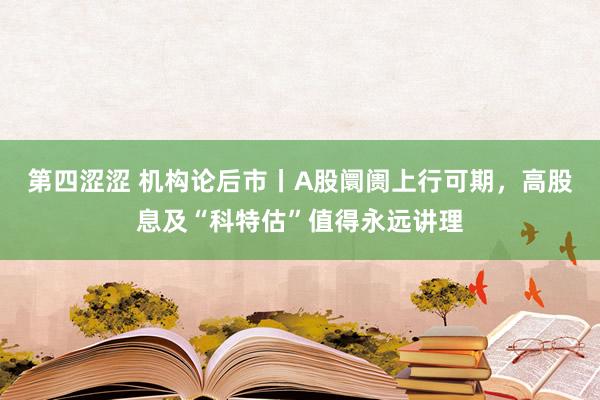 第四涩涩 机构论后市丨A股阛阓上行可期，高股息及“科特估”值得永远讲理