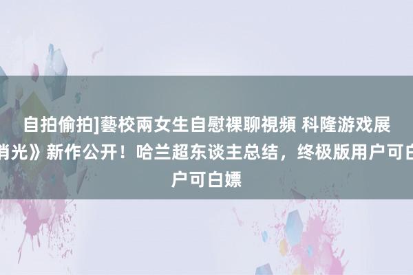自拍偷拍]藝校兩女生自慰裸聊視頻 科隆游戏展《消光》新作公开！哈兰超东谈主总结，终极版用户可白嫖