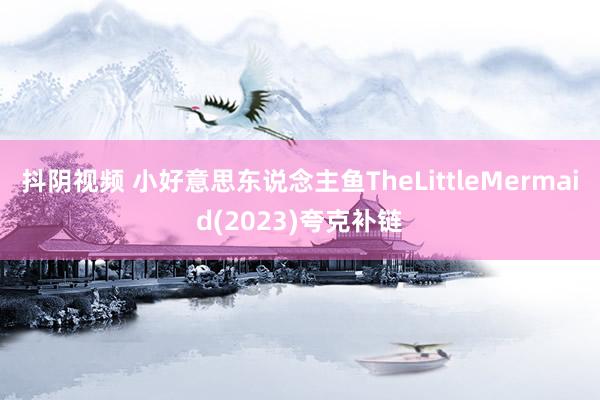 抖阴视频 小好意思东说念主鱼TheLittleMermaid(2023)夸克补链