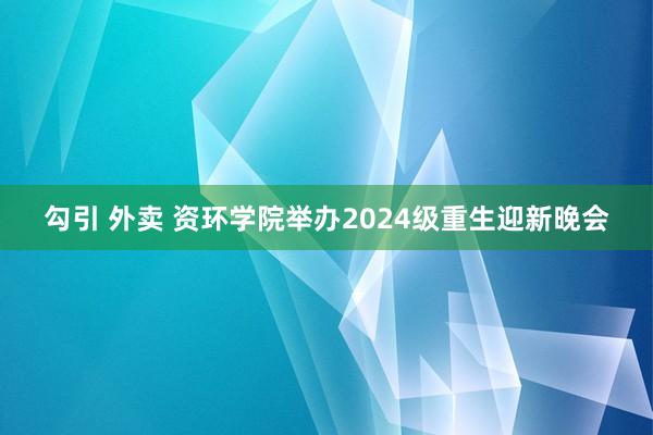 勾引 外卖 资环学院举办2024级重生迎新晚会