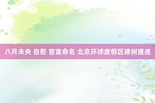八月未央 自慰 官宣命名 北京环球度假区建树提速