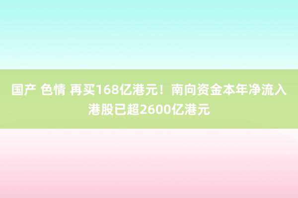国产 色情 再买168亿港元！南向资金本年净流入港股已超2600亿港元