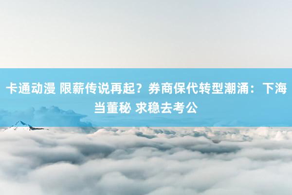 卡通动漫 限薪传说再起？券商保代转型潮涌：下海当董秘 求稳去考公