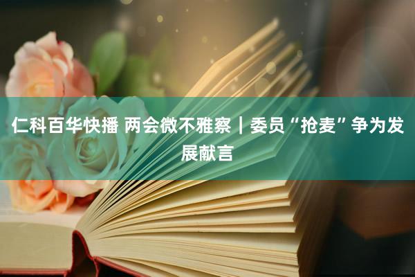 仁科百华快播 两会微不雅察｜委员“抢麦”争为发展献言