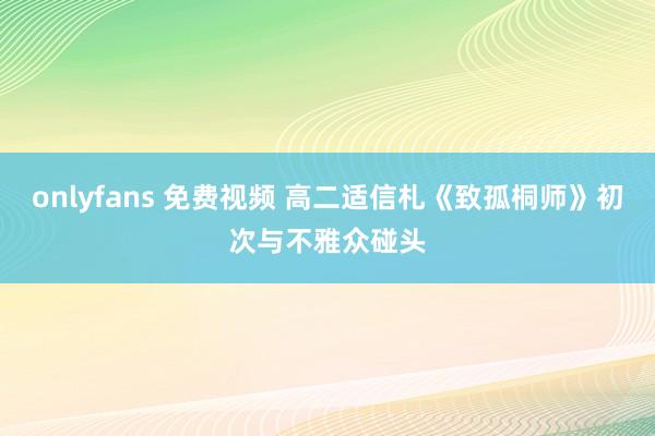 onlyfans 免费视频 高二适信札《致孤桐师》初次与不雅众碰头