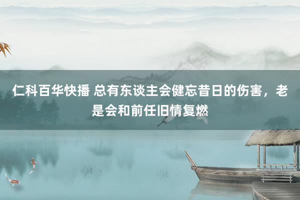 仁科百华快播 总有东谈主会健忘昔日的伤害，老是会和前任旧情复燃