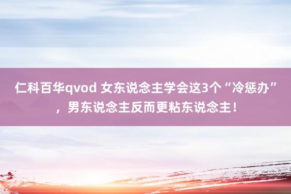 仁科百华qvod 女东说念主学会这3个“冷惩办”，男东说念主反而更粘东说念主！