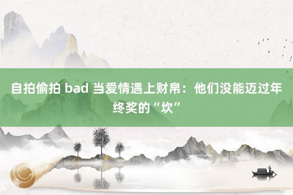 自拍偷拍 bad 当爱情遇上财帛：他们没能迈过年终奖的“坎”