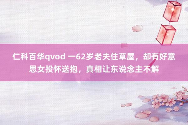 仁科百华qvod 一62岁老夫住草屋，却有好意思女投怀送抱，真相让东说念主不解