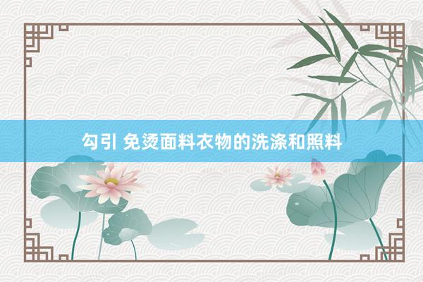 勾引 免烫面料衣物的洗涤和照料