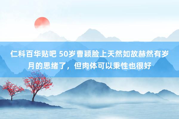 仁科百华贴吧 50岁曹颖脸上天然如故赫然有岁月的思绪了，但肉体可以秉性也很好