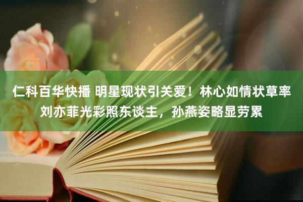 仁科百华快播 明星现状引关爱！林心如情状草率刘亦菲光彩照东谈主，孙燕姿略显劳累