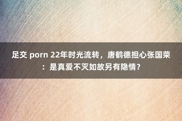 足交 porn 22年时光流转，唐鹤德担心张国荣：是真爱不灭如故另有隐情？