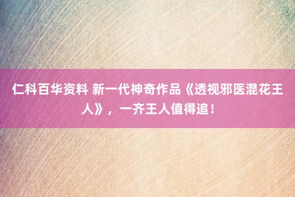 仁科百华资料 新一代神奇作品《透视邪医混花王人》，一齐王人值得追！