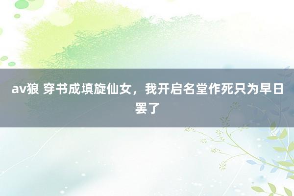 av狼 穿书成填旋仙女，我开启名堂作死只为早日罢了