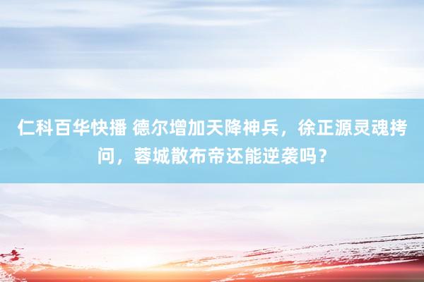 仁科百华快播 德尔增加天降神兵，徐正源灵魂拷问，蓉城散布帝还能逆袭吗？