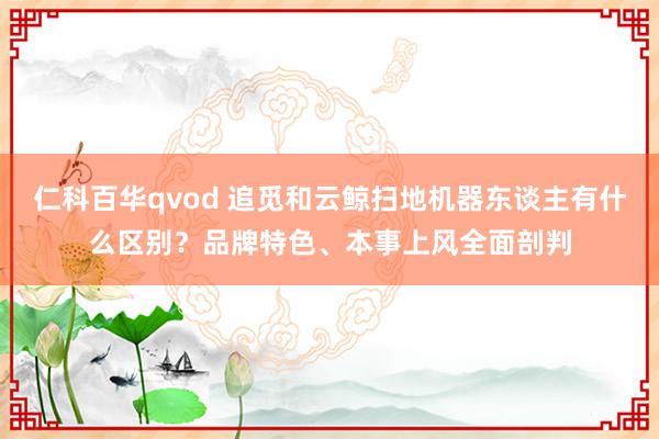仁科百华qvod 追觅和云鲸扫地机器东谈主有什么区别？品牌特色、本事上风全面剖判