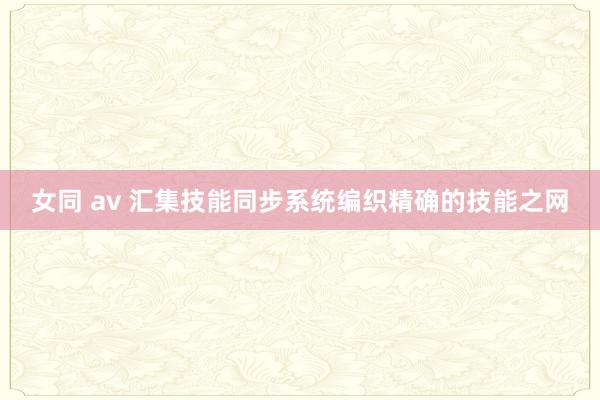 女同 av 汇集技能同步系统编织精确的技能之网