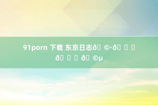 91porn 下载 东京日志🩷💚💛🩵