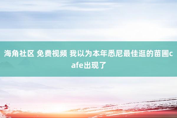 海角社区 免费视频 我以为本年悉尼最佳逛的苗圃cafe出现了