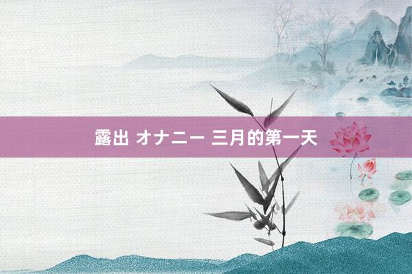 露出 オナニー 三月的第一天