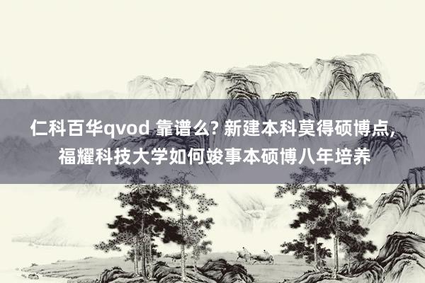 仁科百华qvod 靠谱么? 新建本科莫得硕博点， 福耀科技大学如何竣事本硕博八年培养