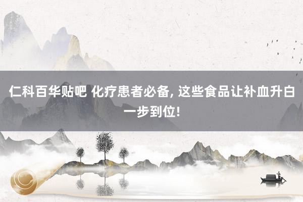 仁科百华贴吧 化疗患者必备， 这些食品让补血升白一步到位!