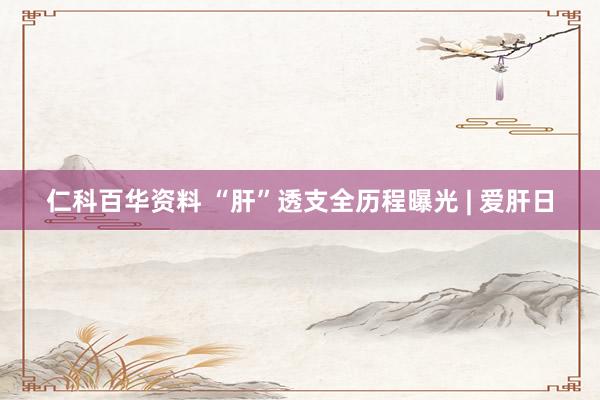 仁科百华资料 “肝”透支全历程曝光 | 爱肝日