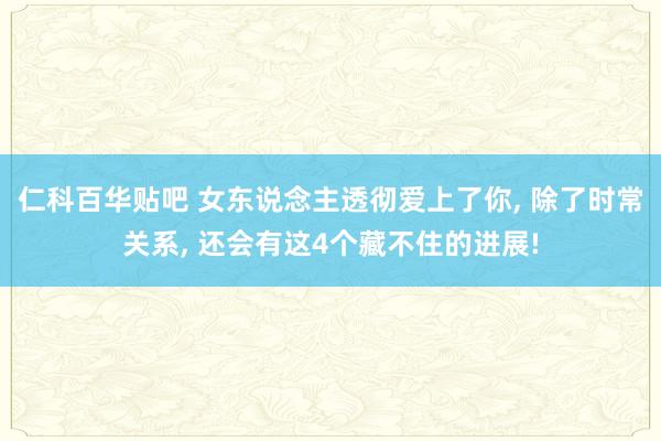 仁科百华贴吧 女东说念主透彻爱上了你， 除了时常关系， 还会有这4个藏不住的进展!