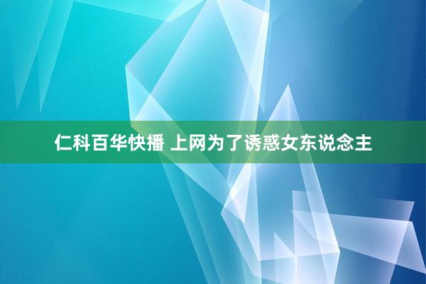 仁科百华快播 上网为了诱惑女东说念主