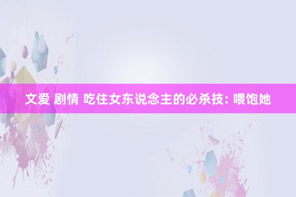 文爱 剧情 吃住女东说念主的必杀技: 喂饱她