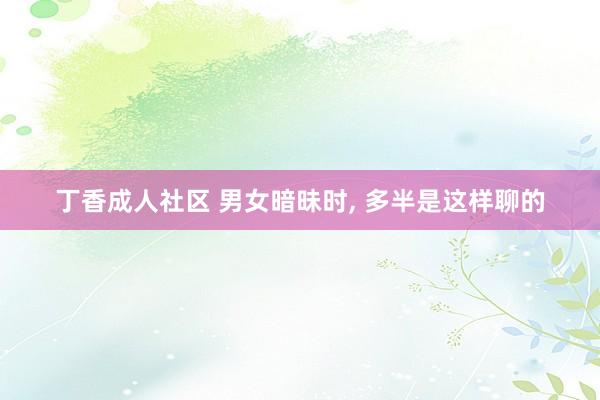 丁香成人社区 男女暗昧时， 多半是这样聊的