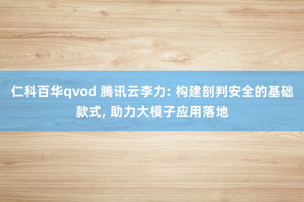 仁科百华qvod 腾讯云李力: 构建剖判安全的基础款式， 助力大模子应用落地