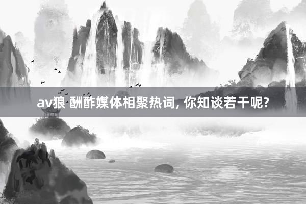 av狼 酬酢媒体相聚热词，<a href=