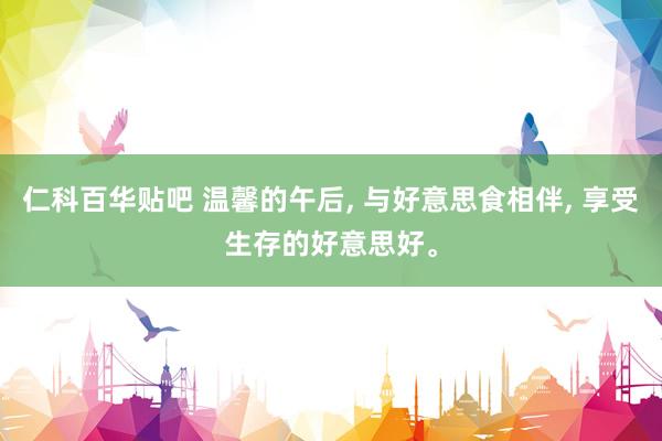 仁科百华贴吧 温馨的午后， 与好意思食相伴， 享受生存的好意思好。