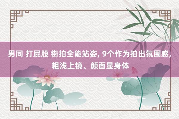 男同 打屁股 街拍全能站姿， 9个作为拍出氛围感， 粗浅上镜、颜面显身体
