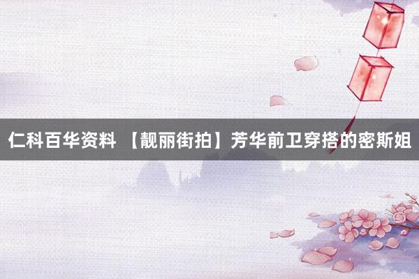 仁科百华资料 【靓丽街拍】芳华前卫穿搭的密斯姐