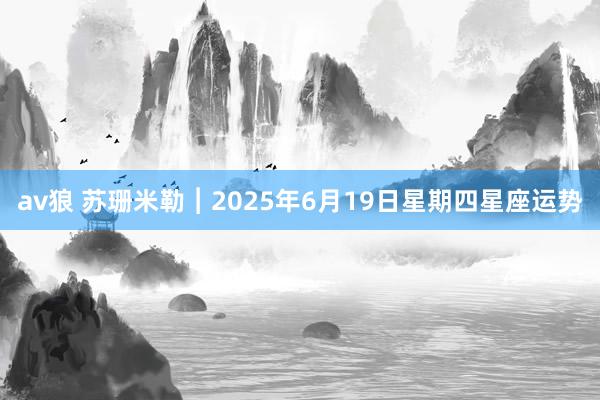 av狼 苏珊米勒︱2025年6月19日星期四星座运势