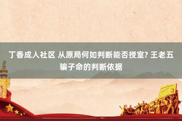 丁香成人社区 从原局何如判断能否授室? 王老五骗子命的判断依据