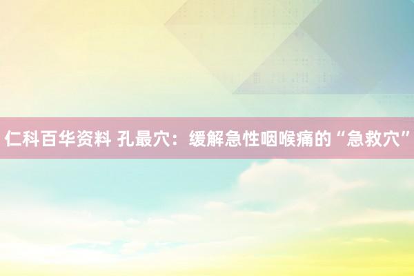 仁科百华资料 孔最穴：缓解急性咽喉痛的“急救穴”