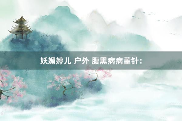 妖媚婷儿 户外 腹黑病病董针：