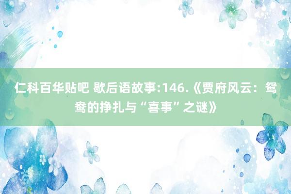 仁科百华贴吧 歇后语故事:146.《贾府风云：鸳鸯的挣扎与“喜事”之谜》