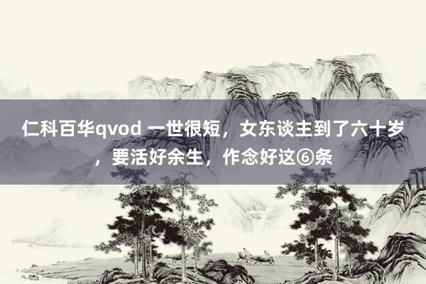 仁科百华qvod 一世很短，女东谈主到了六十岁，要活好余生，作念好这⑥条