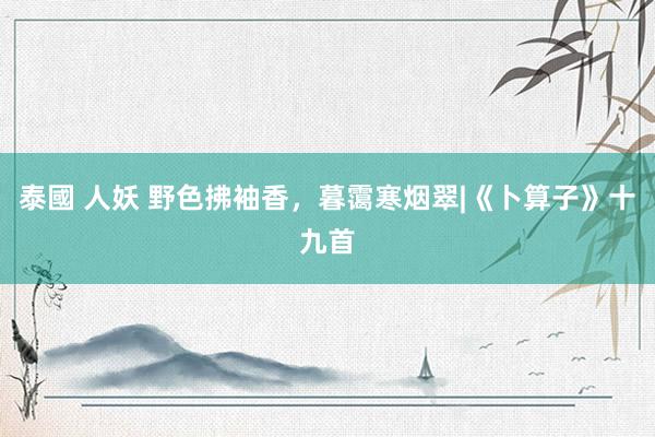泰國 人妖 野色拂袖香，暮霭寒烟翠|《卜算子》十九首